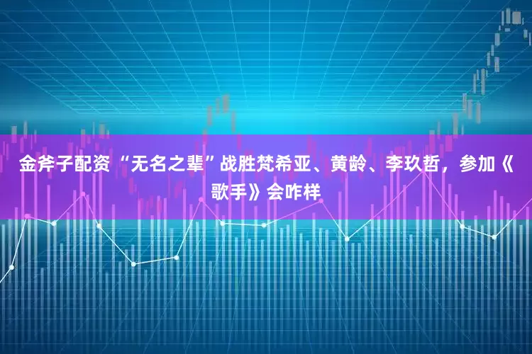 金斧子配资 “无名之辈”战胜梵希亚、黄龄、李玖哲，参加《歌手》会咋样
