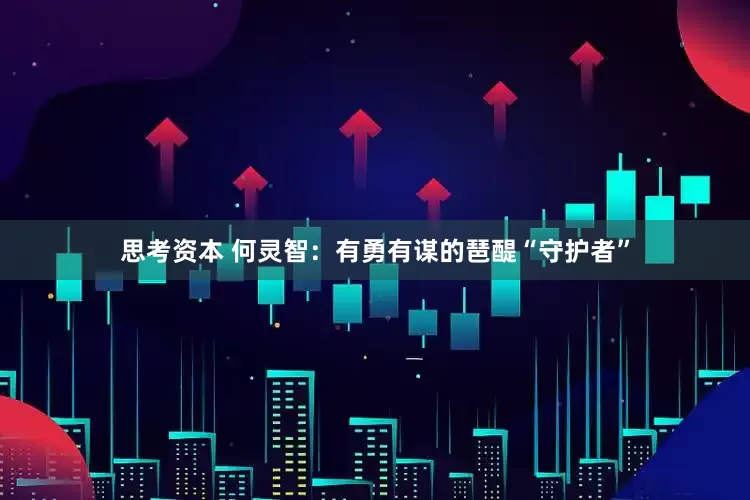 思考资本 何灵智：有勇有谋的琶醍“守护者”