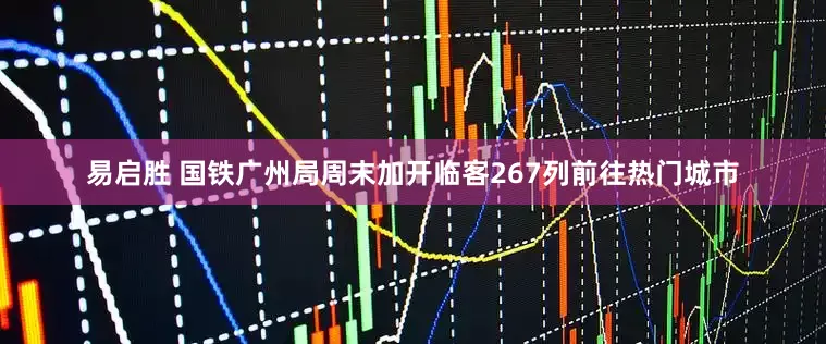 易启胜 国铁广州局周末加开临客267列前往热门城市