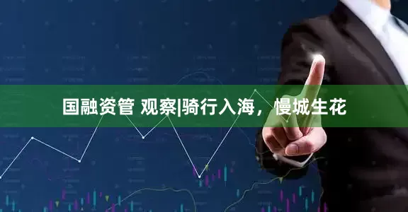 国融资管 观察|骑行入海，慢城生花