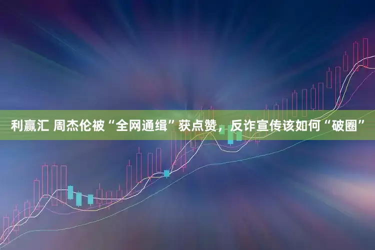 利赢汇 周杰伦被“全网通缉”获点赞，反诈宣传该如何“破圈”