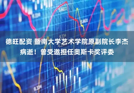 德旺配资 暨南大学艺术学院原副院长李杰病逝！曾受邀担任奥斯卡奖评委