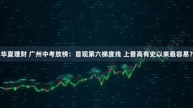 华夏理财 广州中考放榜：首现第六梯度线 上普高有史以来最容易？