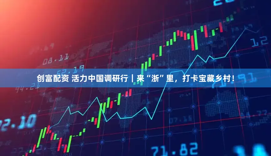 创富配资 活力中国调研行｜来“浙”里，打卡宝藏乡村！