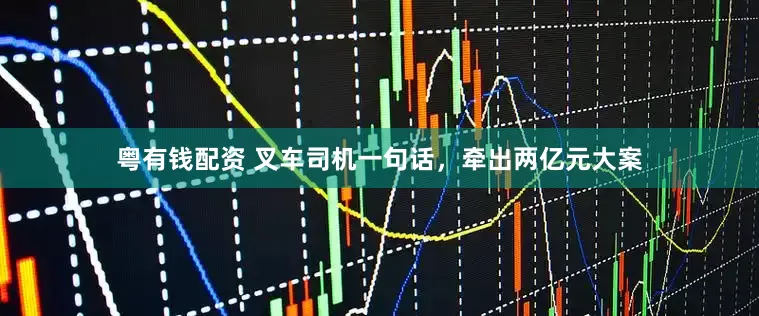 粤有钱配资 叉车司机一句话，牵出两亿元大案