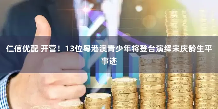 仁信优配 开营！13位粤港澳青少年将登台演绎宋庆龄生平事迹