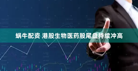 蜗牛配资 港股生物医药股尾盘持续冲高