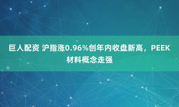 巨人配资 沪指涨0.96%创年内收盘新高，PEEK材料概念走强
