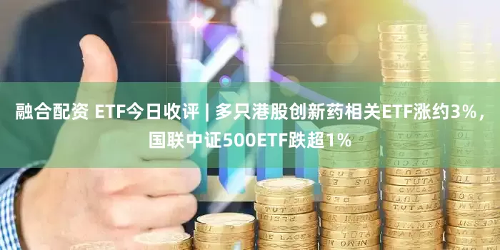 融合配资 ETF今日收评 | 多只港股创新药相关ETF涨约3%，国联中证500ETF跌超1%