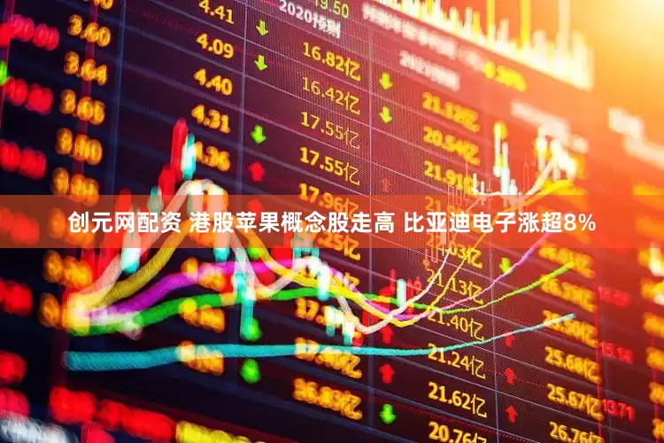 创元网配资 港股苹果概念股走高 比亚迪电子涨超8%