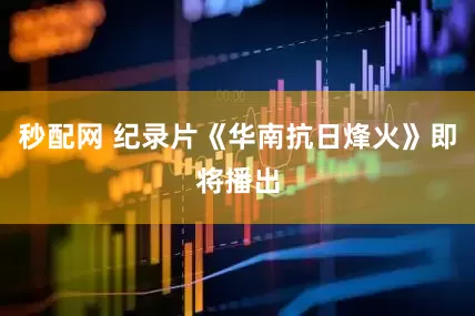 秒配网 纪录片《华南抗日烽火》即将播出