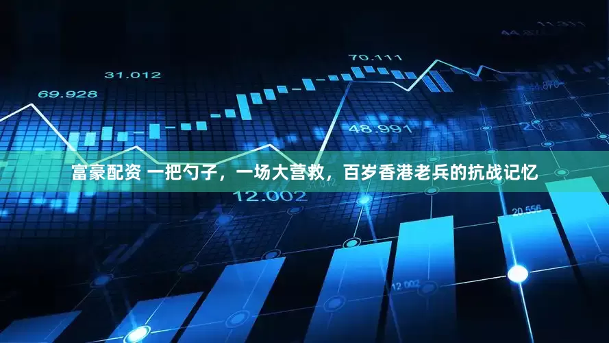 富豪配资 一把勺子，一场大营救，百岁香港老兵的抗战记忆