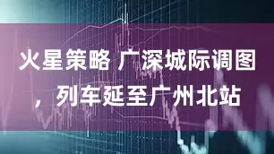 火星策略 广深城际调图，列车延至广州北站