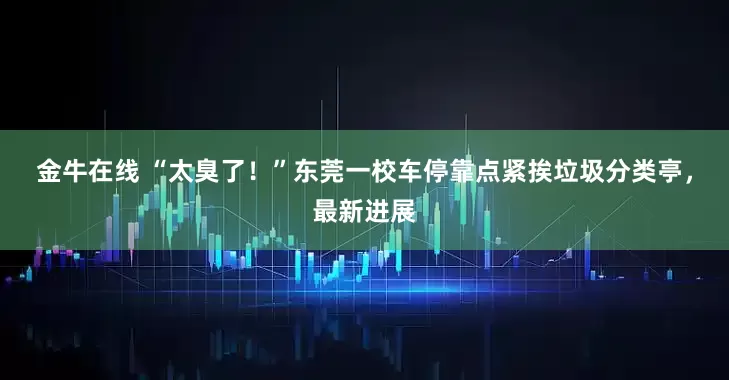 金牛在线 “太臭了！”东莞一校车停靠点紧挨垃圾分类亭，最新进展