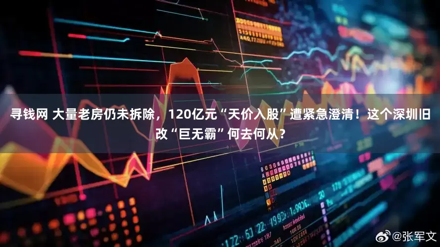 寻钱网 大量老房仍未拆除，120亿元“天价入股”遭紧急澄清！这个深圳旧改“巨无霸”何去何从？