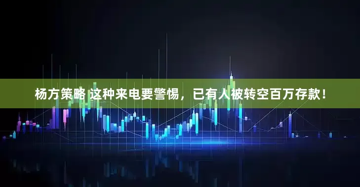 杨方策略 这种来电要警惕，已有人被转空百万存款！