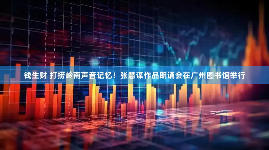 钱生财 打捞岭南声音记忆！张慧谋作品朗诵会在广州图书馆举行