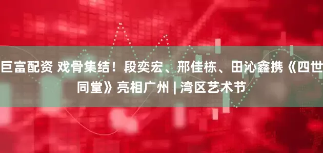 巨富配资 戏骨集结！段奕宏、邢佳栋、田沁鑫携《四世同堂》亮相广州 | 湾区艺术节