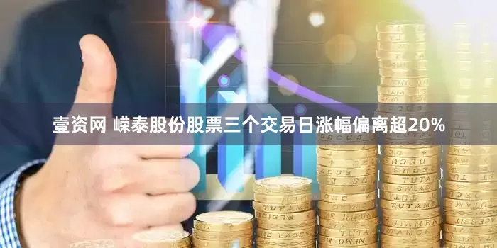 壹资网 嵘泰股份股票三个交易日涨幅偏离超20%