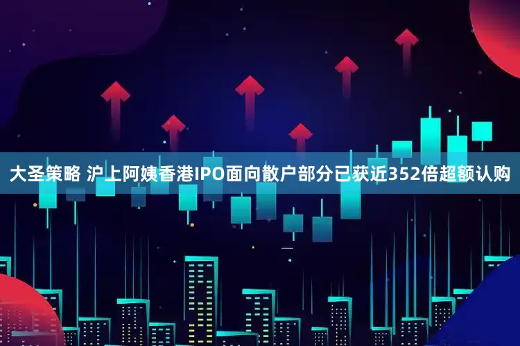 大圣策略 沪上阿姨香港IPO面向散户部分已获近352倍超额认购