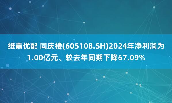 维嘉优配 同庆楼(605108.SH)2024年净利润为1.00亿元、较去年同期下降67.09%