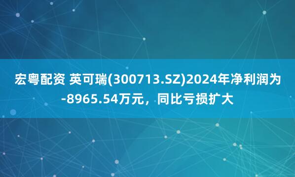 宏粤配资 英可瑞(300713.SZ)2024年净利润为-8965.54万元，同比亏损扩大