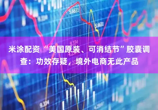 米涂配资 “美国原装、可消结节”胶囊调查：功效存疑，境外电商无此产品