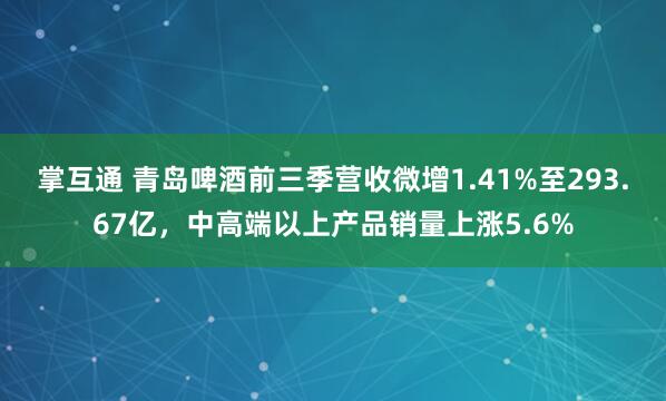 掌互通 青岛啤酒前三季营收微增1.41%至293.67亿，中高端以上产品销量上涨5.6%
