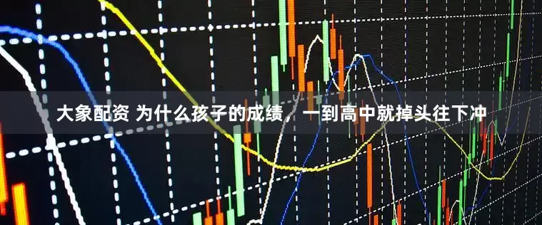 大象配资 为什么孩子的成绩,一到高中就掉头往下冲