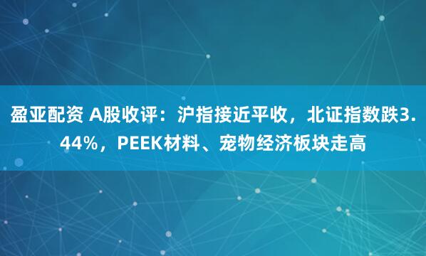 盈亚配资 A股收评：沪指接近平收，北证指数跌3.44%，PEEK材料、宠物经济板块走高