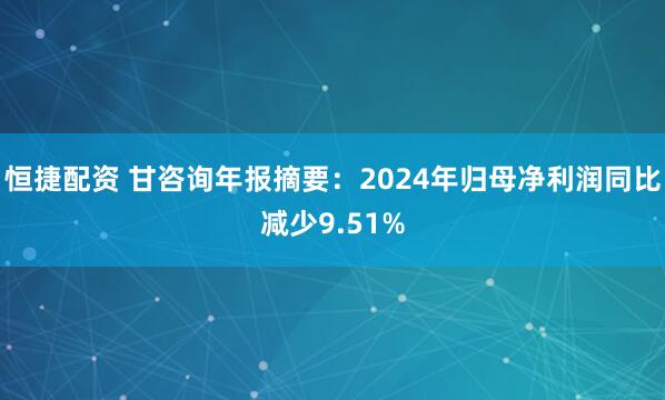 恒捷配资 甘咨询年报摘要：2024年归母净利润同比减少9.51%
