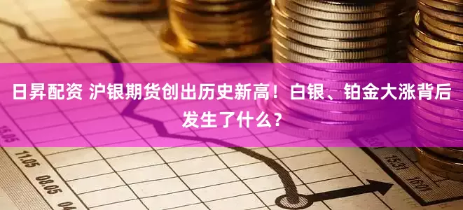 日昇配资 沪银期货创出历史新高！白银、铂金大涨背后发生了什么？