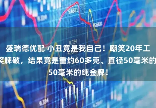 盛瑞德优配 小丑竟是我自己!嘲笑20年工龄同事奖牌破,结果竟是重约60多克、直径50毫米的纯金牌!