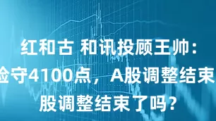 红和古 和讯投顾王帅：沪指险守4100点，A股调整结束了吗？