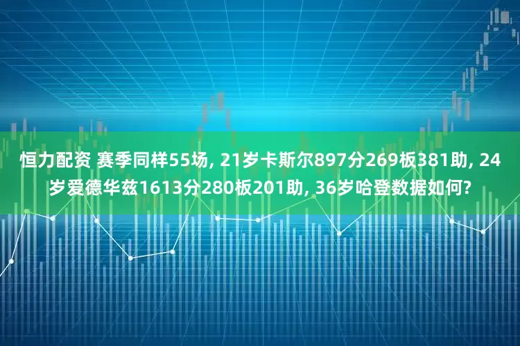 恒力配资 赛季同样55场, 21岁卡斯尔897分269板381助, 24岁爱德华兹1613分280板201助, 36岁哈登数据如何?