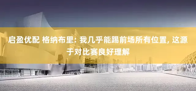 启盈优配 格纳布里: 我几乎能踢前场所有位置, 这源于对比赛良好理解