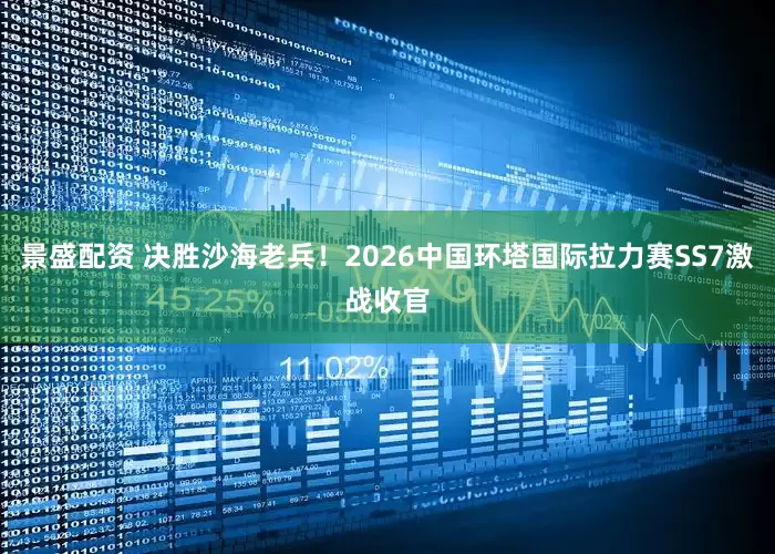 景盛配资 决胜沙海老兵！2026中国环塔国际拉力赛SS7激战收官