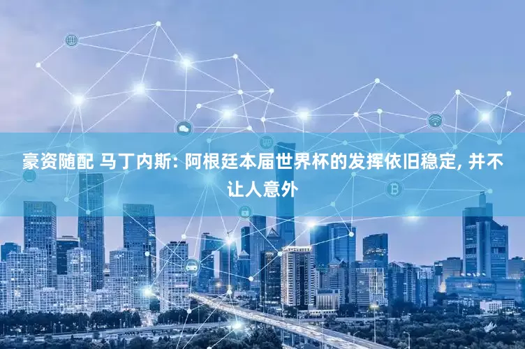 豪资随配 马丁内斯: 阿根廷本届世界杯的发挥依旧稳定, 并不让人意外