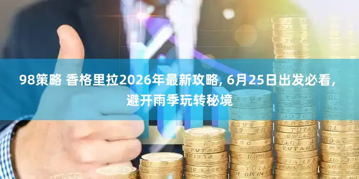 98策略 香格里拉2026年最新攻略, 6月25日出发必看, 避开雨季玩转秘境